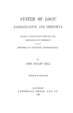 A system of logic ratiocinative and inductive; being a connected view of the principles of evidence and the methods of scientific investigation